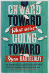 Onward Toward What We're Going Toward by Ryan Bartelmay